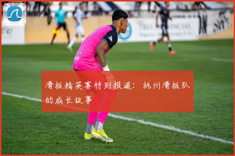 滑板精英赛特别报道：杭州滑板队的成长故事