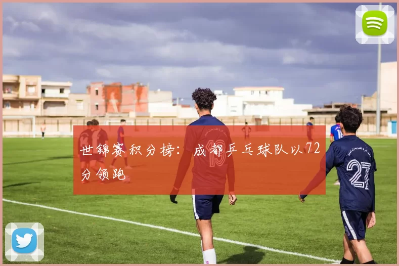 世锦赛积分榜：成都乒乓球队以72分领跑