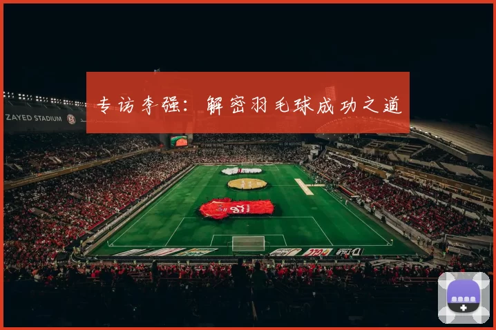 专访李强：解密羽毛球成功之道