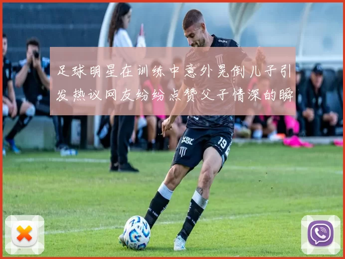 足球明星在训练中意外晃倒儿子引发热议网友纷纷点赞父子情深的瞬间