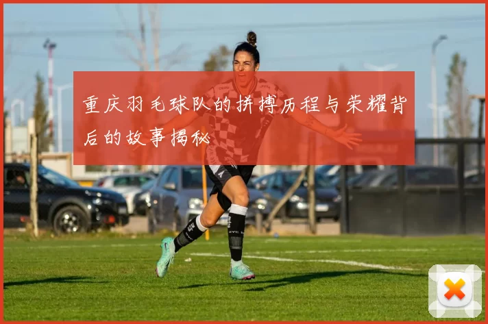 重庆羽毛球队的拼搏历程与荣耀背后的故事揭秘