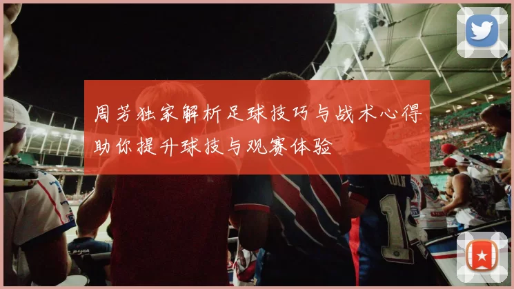 周芳独家解析足球技巧与战术心得助你提升球技与观赛体验