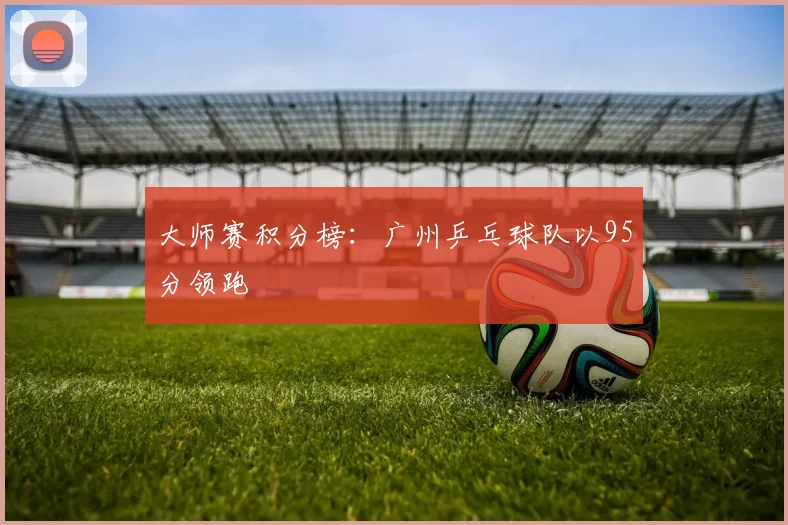 大师赛积分榜：广州乒乓球队以95分领跑