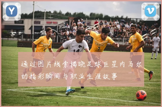 通过图片线索揭晓足球巨星内马尔的精彩瞬间与职业生涯故事