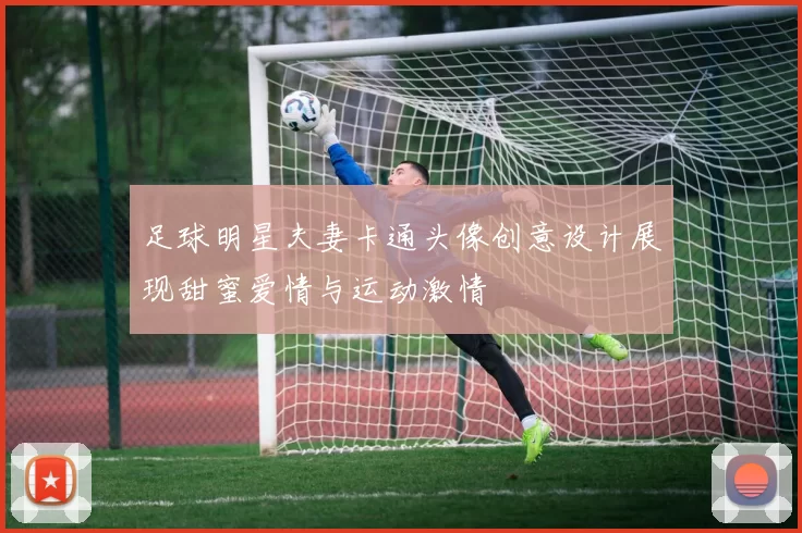 足球明星夫妻卡通头像创意设计展现甜蜜爱情与运动激情