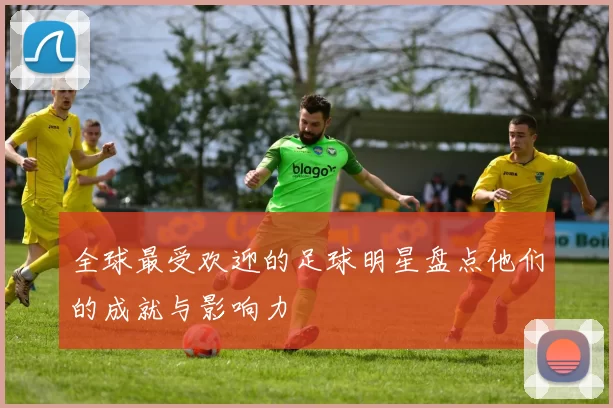 全球最受欢迎的足球明星盘点他们的成就与影响力