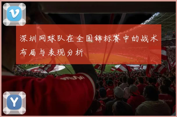 深圳网球队在全国锦标赛中的战术布局与表现分析