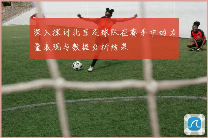 深入探讨北京足球队在赛季中的力量表现与数据分析结果