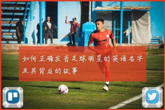 如何正确发音足球明星的英语名字及其背后的故事